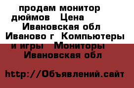 продам монитор.17 дюймов › Цена ­ 1 500 - Ивановская обл., Иваново г. Компьютеры и игры » Мониторы   . Ивановская обл.